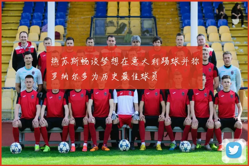 热苏斯畅谈梦想在意大利踢球并称罗纳尔多为历史最佳球员