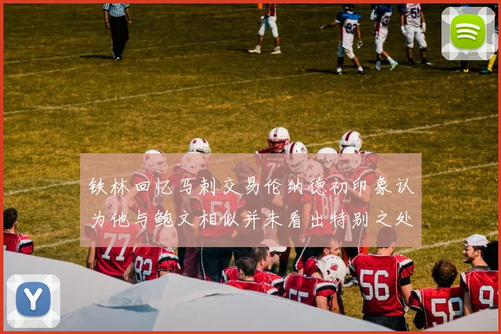 铁林回忆马刺交易伦纳德初印象认为他与鲍文相似并未看出特别之处