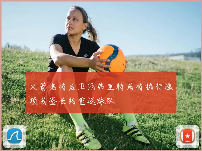 火箭老将后卫范弗里特或将执行选项或签长约重返球队