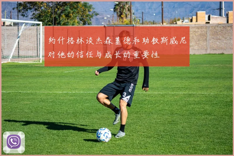 约什格林谈杰森基德和助教斯威尼对他的信任与成长的重要性
