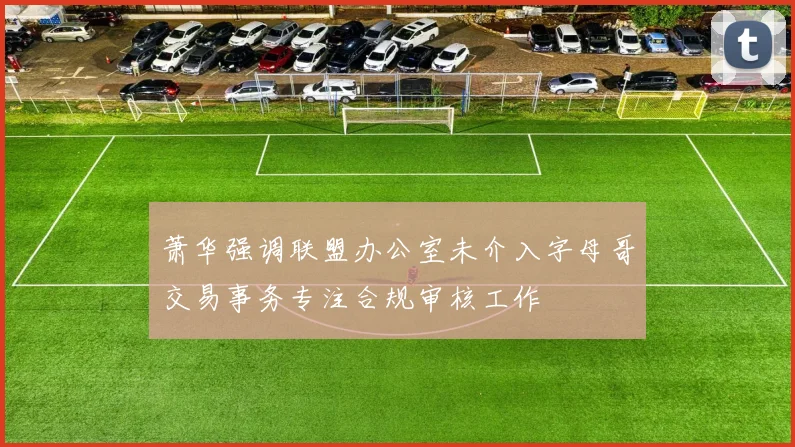 萧华强调联盟办公室未介入字母哥交易事务专注合规审核工作