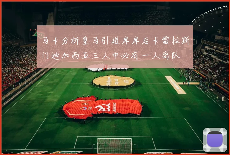 马卡分析皇马引进库库后卡雷拉斯门迪加西亚三人中必有一人离队