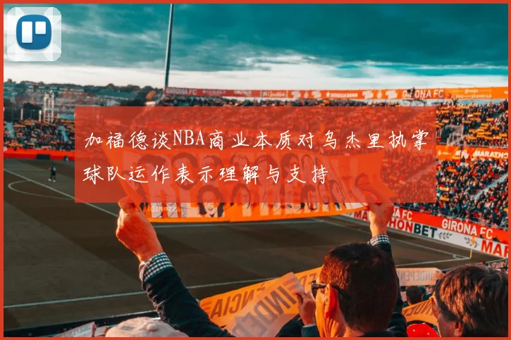 加福德谈NBA商业本质对乌杰里执掌球队运作表示理解与支持
