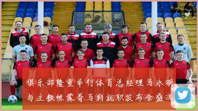 俱乐部隆重举行体育总经理马永明与主教练蒙哥马利就职发布会盛况回顾