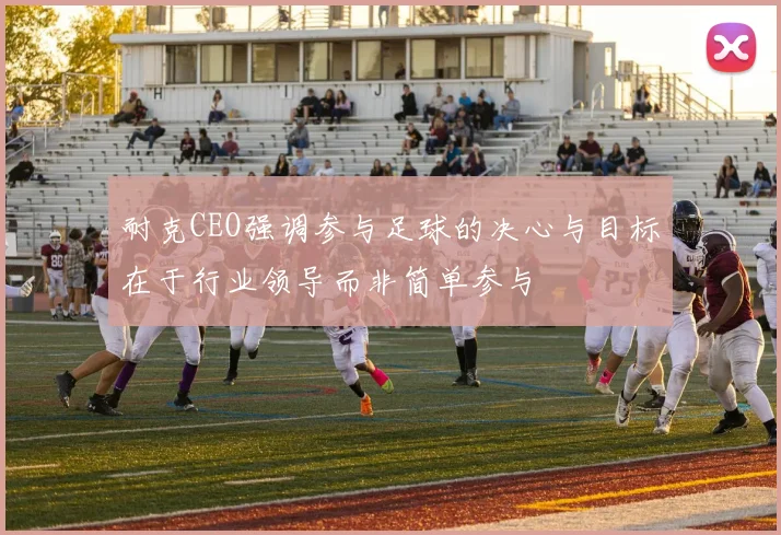 耐克CEO强调参与足球的决心与目标在于行业领导而非简单参与
