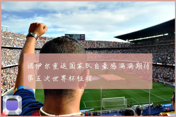 诺伊尔重返国家队自豪感满满期待第五次世界杯征程
