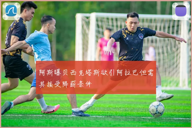 阿斯曝贝西克塔斯欲引阿拉巴但需其接受降薪条件