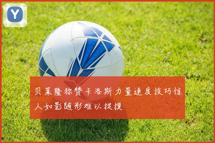 贝莱隆称赞卡洛斯力量速度技巧惊人如影随形难以捉摸