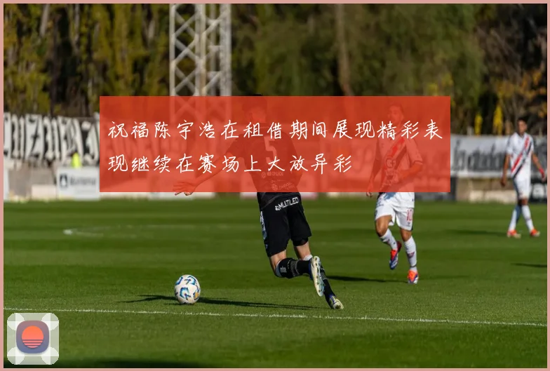 祝福陈宇浩在租借期间展现精彩表现继续在赛场上大放异彩
