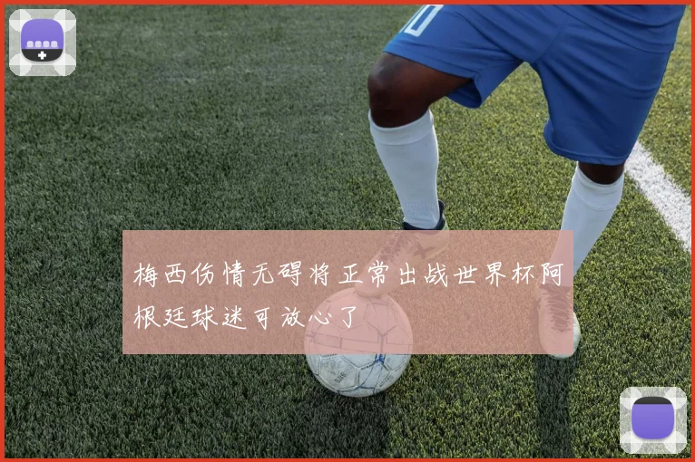 梅西伤情无碍将正常出战世界杯阿根廷球迷可放心了