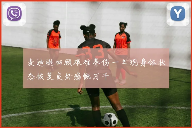 麦迪逊回顾艰难养伤一年现身体状态恢复良好感慨万千
