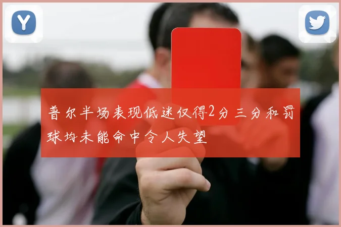 普尔半场表现低迷仅得2分三分和罚球均未能命中令人失望