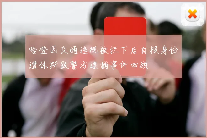 哈登因交通违规被拦下后自报身份遭休斯敦警方逮捕事件回顾