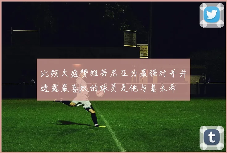 比朔夫盛赞维蒂尼亚为最强对手并透露最喜欢的球员是他与基米希
