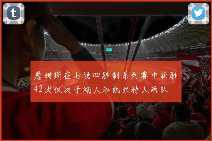 詹姆斯在七场四胜制系列赛中获胜42次仅次于湖人和凯尔特人两队