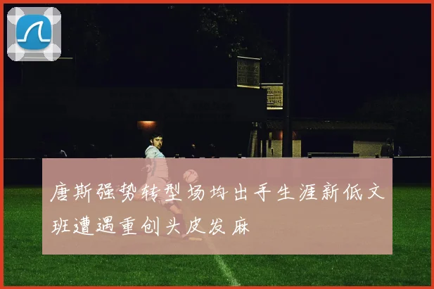 唐斯强势转型场均出手生涯新低文班遭遇重创头皮发麻