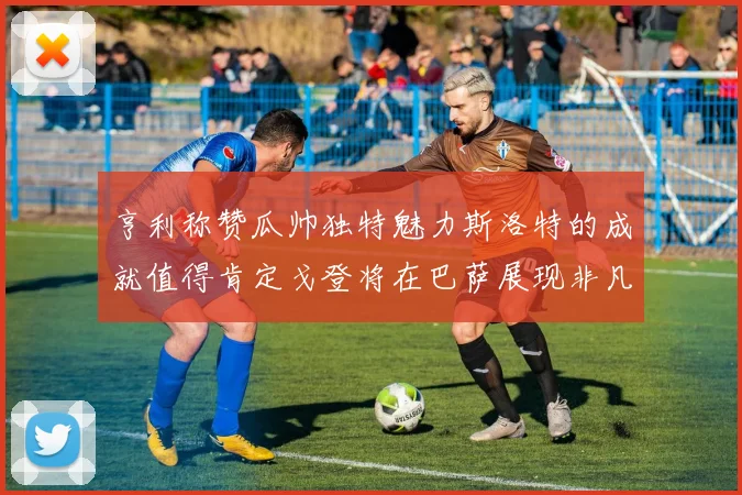 亨利称赞瓜帅独特魅力斯洛特的成就值得肯定戈登将在巴萨展现非凡才华