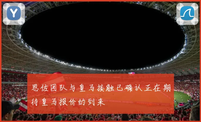 恩佐团队与皇马接触已确认正在期待皇马报价的到来