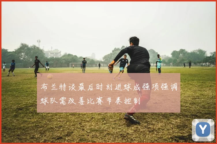 布兰特谈最后时刻进球成强项强调球队需改善比赛节奏控制