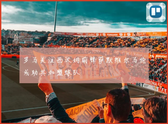 罗马关注西汉姆前锋萨默维尔马伦或助其加盟球队