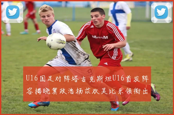 U16国足对阵塔吉克斯坦U16首发阵容揭晓冀政浩杨苡欢吴比乐领衔出战