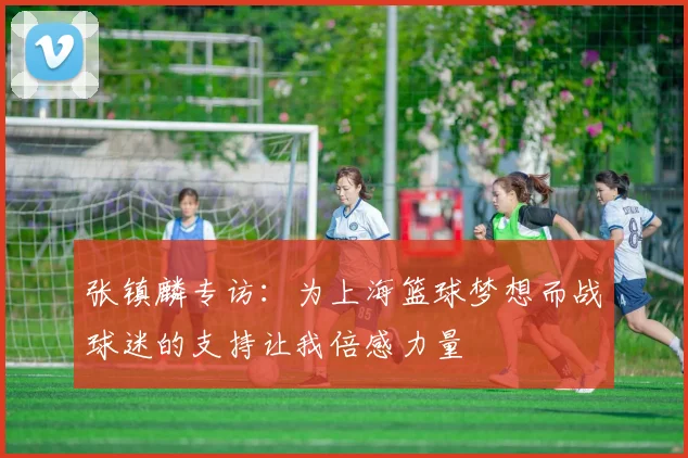 张镇麟专访：为上海篮球梦想而战球迷的支持让我倍感力量