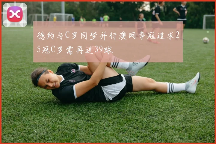 德约与C罗同梦并行澳网争冠追求25冠C罗需再进39球