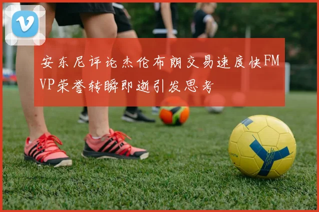 安东尼评论杰伦布朗交易速度快FMVP荣誉转瞬即逝引发思考