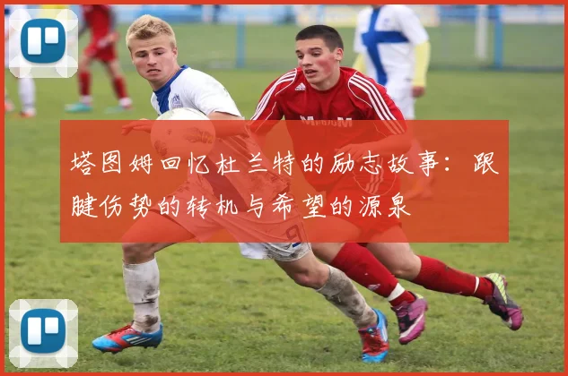 塔图姆回忆杜兰特的励志故事：跟腱伤势的转机与希望的源泉