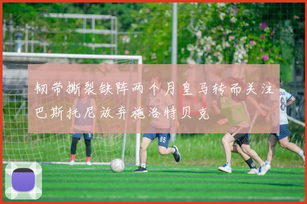 韧带撕裂缺阵两个月皇马转而关注巴斯托尼放弃施洛特贝克
