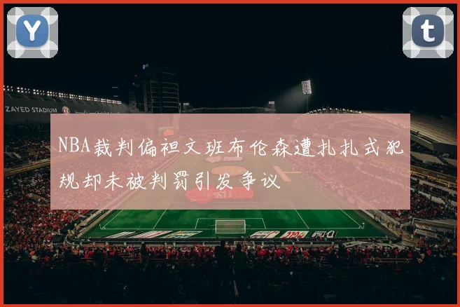NBA裁判偏袒文班布伦森遭扎扎式犯规却未被判罚引发争议