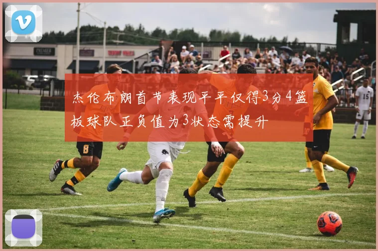 杰伦布朗首节表现平平仅得3分4篮板球队正负值为3状态需提升