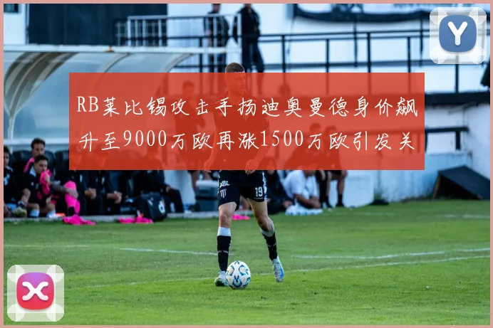 RB莱比锡攻击手扬迪奥曼德身价飙升至9000万欧再涨1500万欧引发关注